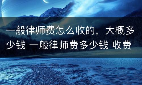 一般律师费怎么收的，大概多少钱 一般律师费多少钱 收费标准