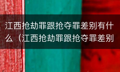 江西抢劫罪跟抢夺罪差别有什么（江西抢劫罪跟抢夺罪差别有什么不同）