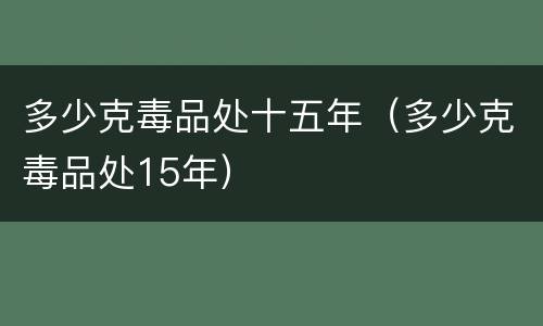 多少克毒品处十五年（多少克毒品处15年）