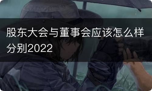 股东大会与董事会应该怎么样分别2022