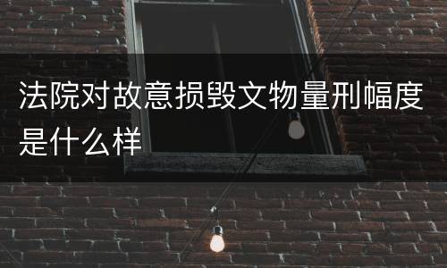 法院对故意损毁文物量刑幅度是什么样
