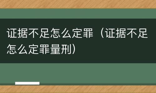 证据不足怎么定罪（证据不足怎么定罪量刑）