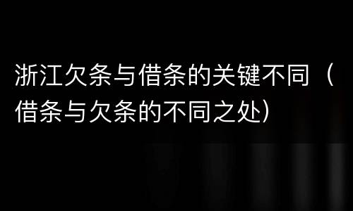 浙江欠条与借条的关键不同（借条与欠条的不同之处）