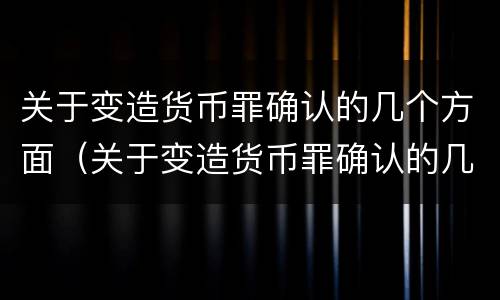 关于变造货币罪确认的几个方面（关于变造货币罪确认的几个方面的规定）
