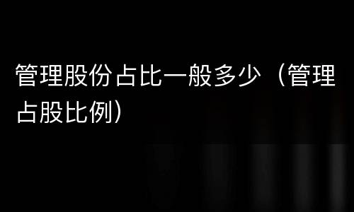 管理股份占比一般多少（管理占股比例）