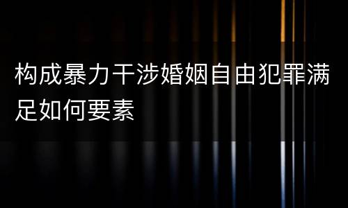 构成暴力干涉婚姻自由犯罪满足如何要素