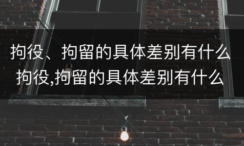 拘役、拘留的具体差别有什么 拘役,拘留的具体差别有什么不同