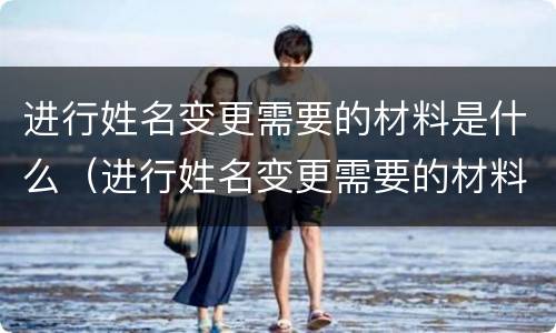 进行姓名变更需要的材料是什么（进行姓名变更需要的材料是什么呢）