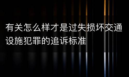 有关怎么样才是过失损坏交通设施犯罪的追诉标准