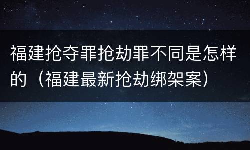 福建抢夺罪抢劫罪不同是怎样的（福建最新抢劫绑架案）