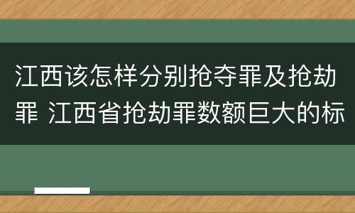 江西该怎样分别抢夺罪及抢劫罪 江西省抢劫罪数额巨大的标准