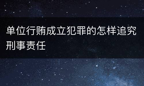 单位行贿成立犯罪的怎样追究刑事责任