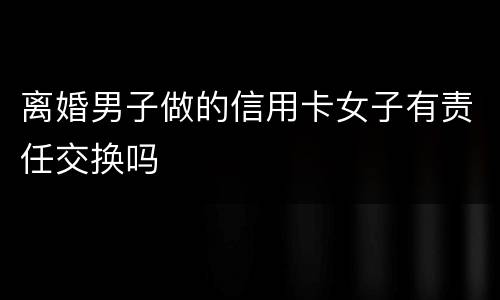 离婚男子做的信用卡女子有责任交换吗
