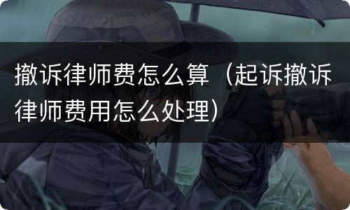 撤诉律师费怎么算（起诉撤诉律师费用怎么处理）