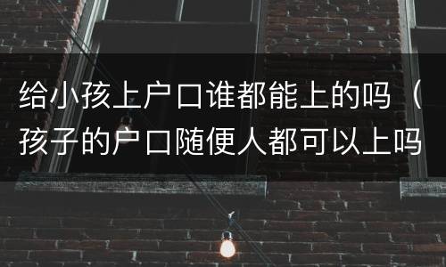 给小孩上户口谁都能上的吗（孩子的户口随便人都可以上吗）