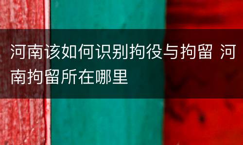 河南该如何识别拘役与拘留 河南拘留所在哪里