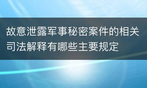 故意泄露军事秘密案件的相关司法解释有哪些主要规定