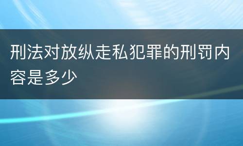 刑法对放纵走私犯罪的刑罚内容是多少