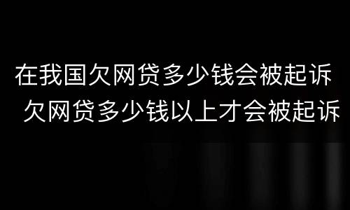 在我国欠网贷多少钱会被起诉 欠网贷多少钱以上才会被起诉