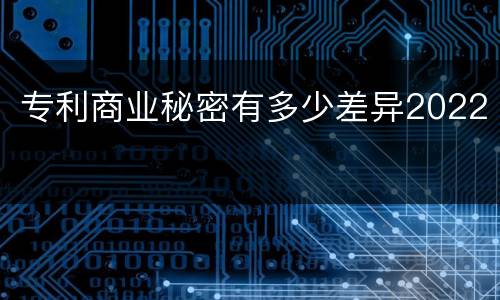 专利商业秘密有多少差异2022