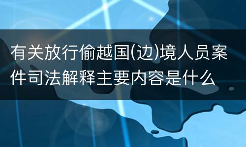 有关放行偷越国(边)境人员案件司法解释主要内容是什么