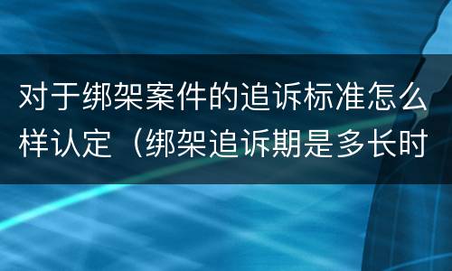 对于绑架案件的追诉标准怎么样认定（绑架追诉期是多长时间）