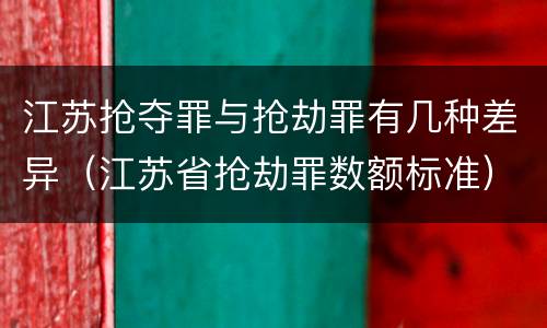 江苏抢夺罪与抢劫罪有几种差异(江苏省抢劫罪数额标准)