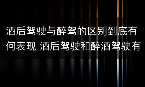 酒后驾驶与醉驾的区别到底有何表现 酒后驾驶和醉酒驾驶有什么区别