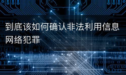 到底该如何确认非法利用信息网络犯罪