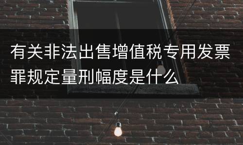 有关非法出售增值税专用发票罪规定量刑幅度是什么