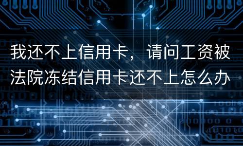 我还不上信用卡，请问工资被法院冻结信用卡还不上怎么办呢