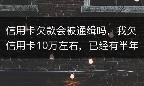 信用卡欠款会被通缉吗，我欠信用卡10万左右，已经有半年多没还了