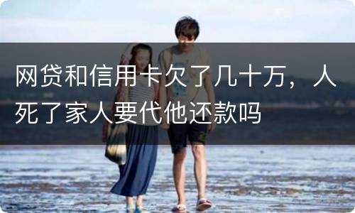 网贷和信用卡欠了几十万，人死了家人要代他还款吗