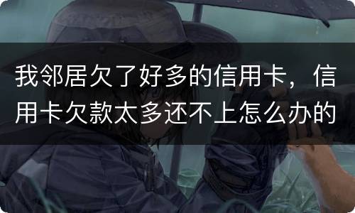 我邻居欠了好多的信用卡，信用卡欠款太多还不上怎么办的啊