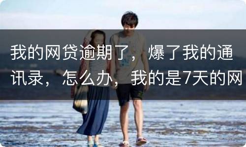 我的网贷逾期了，爆了我的通讯录，怎么办，我的是7天的网贷