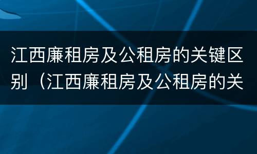 江西廉租房及公租房的关键区别（江西廉租房及公租房的关键区别在哪）