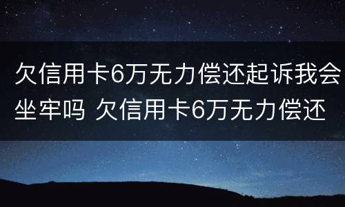 欠信用卡6万无力偿还起诉我会坐牢吗 欠信用卡6万无力偿还起诉我会坐牢吗知乎