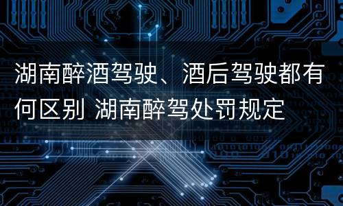 湖南醉酒驾驶、酒后驾驶都有何区别 湖南醉驾处罚规定
