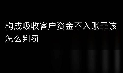 构成吸收客户资金不入账罪该怎么判罚