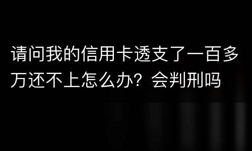 请问我的信用卡透支了一百多万还不上怎么办？会判刑吗