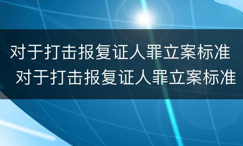 对于打击报复证人罪立案标准 对于打击报复证人罪立案标准是什么