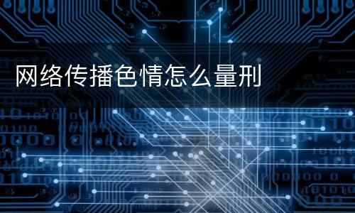 网络传播色情怎么量刑