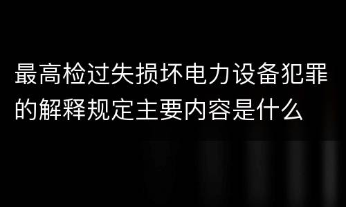 最高检过失损坏电力设备犯罪的解释规定主要内容是什么