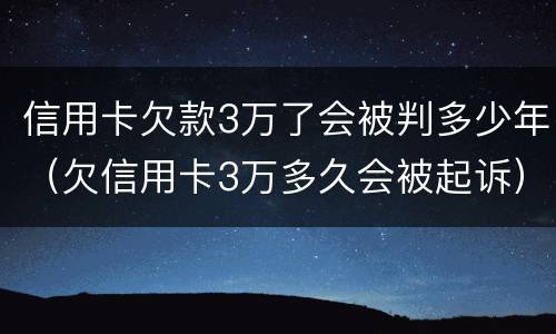 信用卡欠款3万了会被判多少年（欠信用卡3万多久会被起诉）