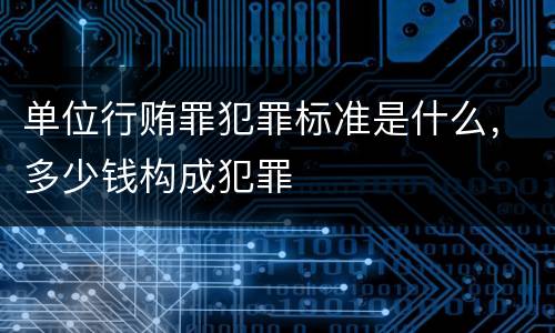 单位行贿罪犯罪标准是什么，多少钱构成犯罪