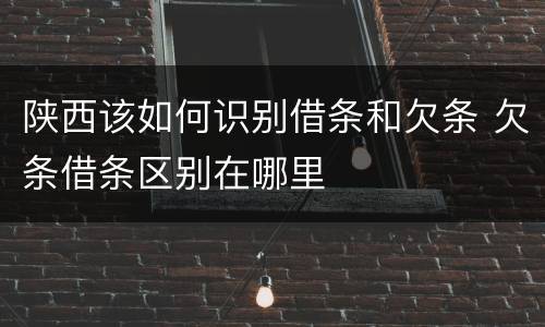 陕西该如何识别借条和欠条 欠条借条区别在哪里
