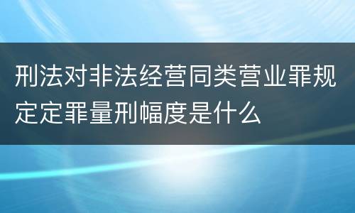 刑法对非法经营同类营业罪规定定罪量刑幅度是什么