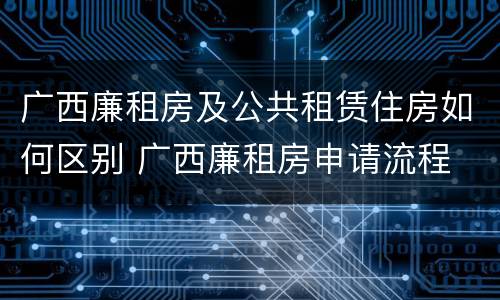 广西廉租房及公共租赁住房如何区别 广西廉租房申请流程