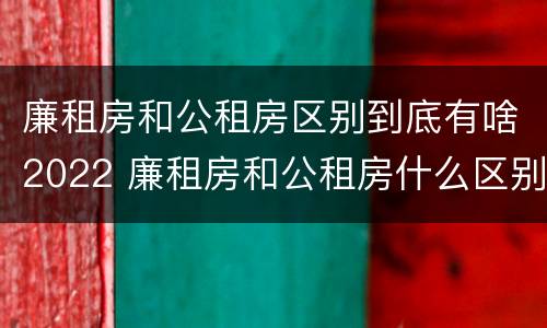 廉租房和公租房区别到底有啥2022 廉租房和公租房什么区别
