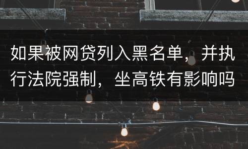 如果被网贷列入黑名单，并执行法院强制，坐高铁有影响吗